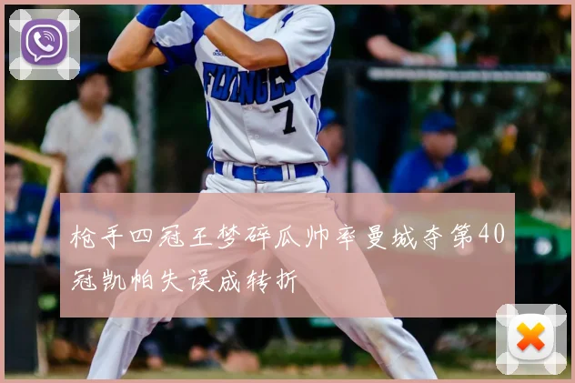 枪手四冠王梦碎瓜帅率曼城夺第40冠凯帕失误成转折
