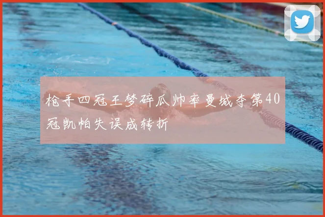枪手四冠王梦碎瓜帅率曼城夺第40冠凯帕失误成转折
