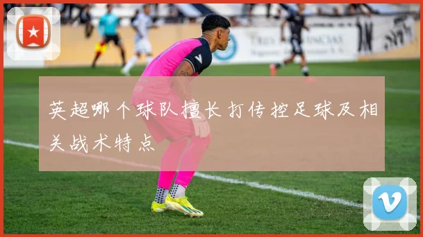 英超哪个球队擅长打传控足球及相关战术特点