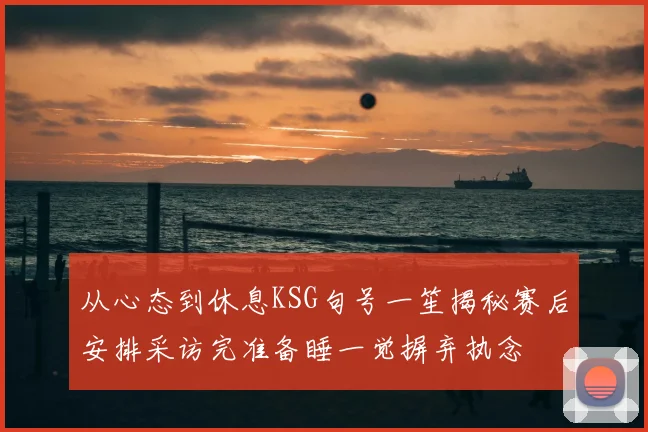 从心态到休息KSG句号一笙揭秘赛后安排采访完准备睡一觉摒弃执念