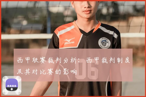西甲联赛裁判分析：西甲裁判制度及其对比赛的影响
