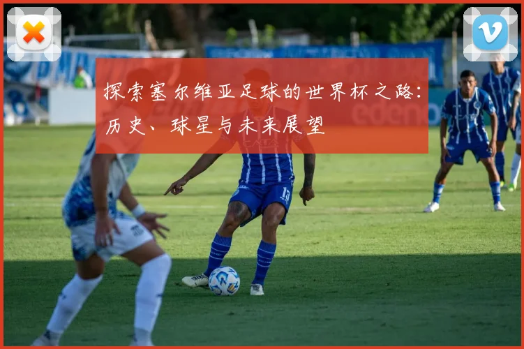 探索塞尔维亚足球的世界杯之路：历史、球星与未来展望