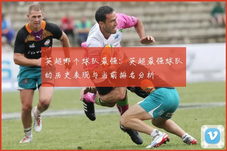 英超哪个球队最强:英超最强球队的历史表现与当前排名分析