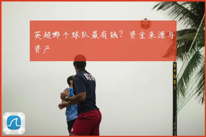 英超哪个球队最有钱？资金来源与资产
